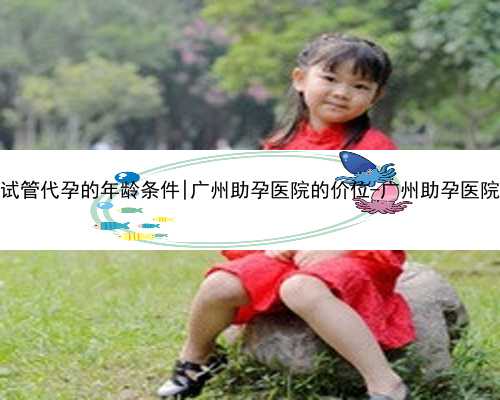 广州做试管代孕的年龄条件|广州助孕医院的价位-广州助孕医院的价位