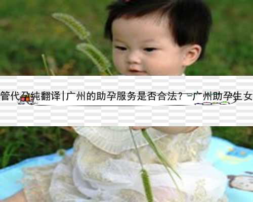 广州试管代孕纯翻译|广州的助孕服务是否合法？-广州助孕生女儿概率